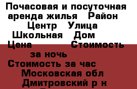 Почасовая и посуточная аренда жилья › Район ­ Центр › Улица ­ Школьная › Дом ­ 10 › Цена ­ 2 800 › Стоимость за ночь ­ 2 800 › Стоимость за час ­ 500 - Московская обл., Дмитровский р-н, Дмитров г. Недвижимость » Квартиры аренда посуточно   